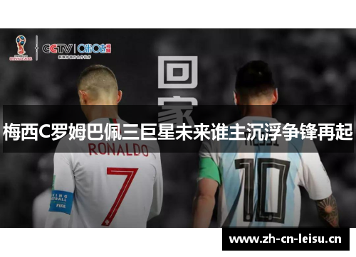 梅西C罗姆巴佩三巨星未来谁主沉浮争锋再起