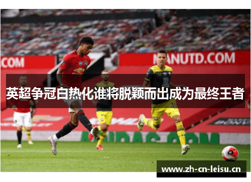 英超争冠白热化谁将脱颖而出成为最终王者