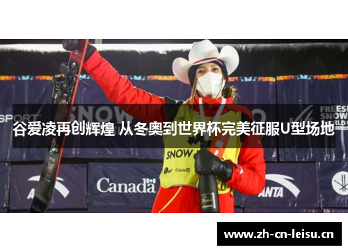 谷爱凌再创辉煌 从冬奥到世界杯完美征服U型场地