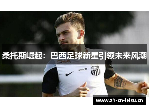 桑托斯崛起：巴西足球新星引领未来风潮