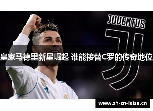 皇家马德里新星崛起 谁能接替C罗的传奇地位