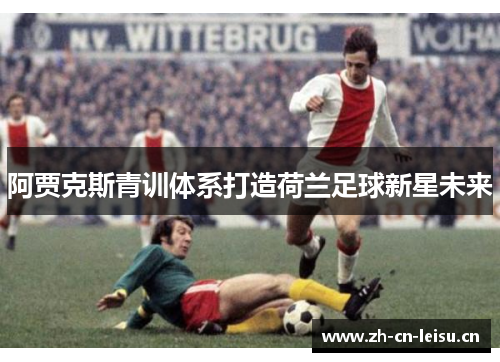 阿贾克斯青训体系打造荷兰足球新星未来