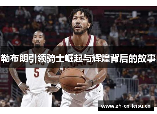 勒布朗引领骑士崛起与辉煌背后的故事