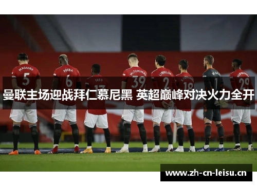 曼联主场迎战拜仁慕尼黑 英超巅峰对决火力全开