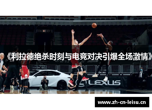 《利拉德绝杀时刻与电竞对决引爆全场激情》