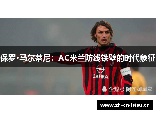 保罗·马尔蒂尼：AC米兰防线铁壁的时代象征