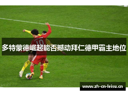 多特蒙德崛起能否撼动拜仁德甲霸主地位