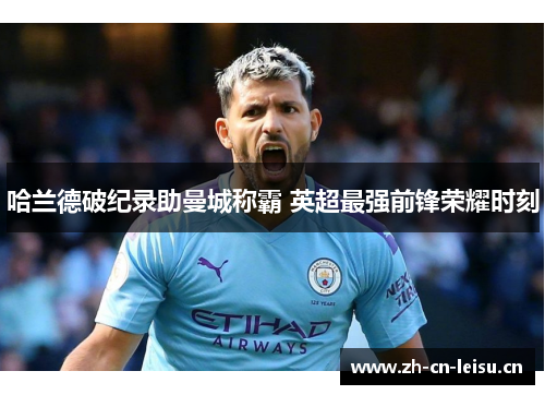 哈兰德破纪录助曼城称霸 英超最强前锋荣耀时刻