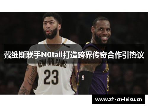 戴维斯联手N0tail打造跨界传奇合作引热议