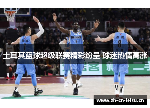 土耳其篮球超级联赛精彩纷呈 球迷热情高涨