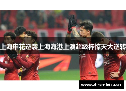 上海申花逆袭上海海港上演超级杯惊天大逆转