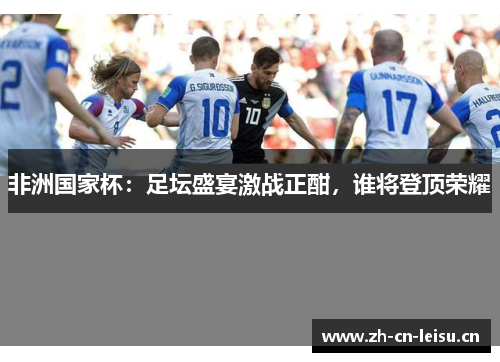 非洲国家杯：足坛盛宴激战正酣，谁将登顶荣耀