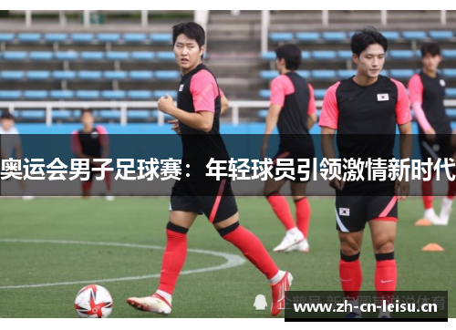 奥运会男子足球赛：年轻球员引领激情新时代