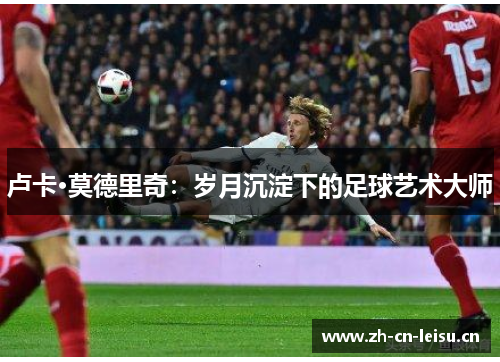 卢卡·莫德里奇：岁月沉淀下的足球艺术大师