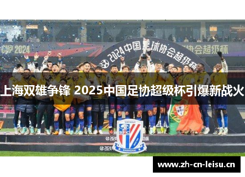 上海双雄争锋 2025中国足协超级杯引爆新战火