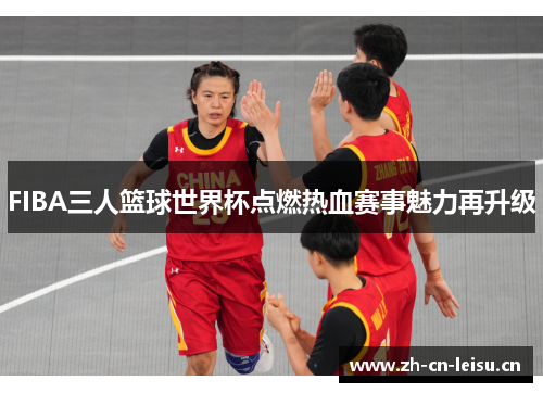 FIBA三人篮球世界杯点燃热血赛事魅力再升级