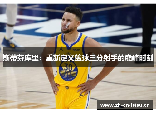 斯蒂芬库里：重新定义篮球三分射手的巅峰时刻