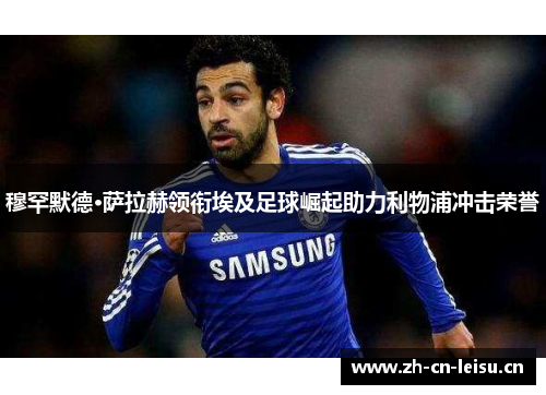 穆罕默德·萨拉赫领衔埃及足球崛起助力利物浦冲击荣誉