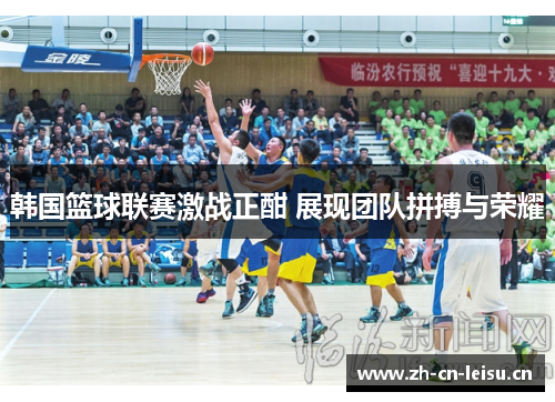 韩国篮球联赛激战正酣 展现团队拼搏与荣耀