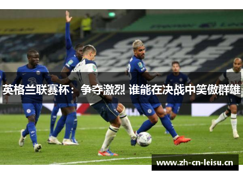 英格兰联赛杯：争夺激烈 谁能在决战中笑傲群雄