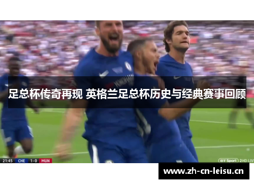 足总杯传奇再现 英格兰足总杯历史与经典赛事回顾
