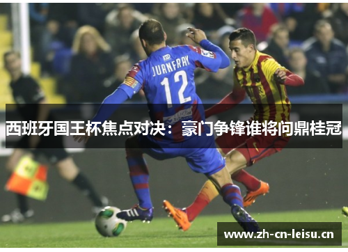 西班牙国王杯焦点对决：豪门争锋谁将问鼎桂冠