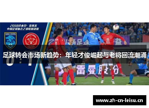 足球转会市场新趋势：年轻才俊崛起与老将回流潮涌