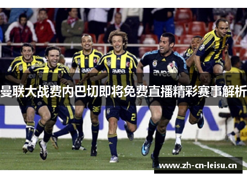 曼联大战费内巴切即将免费直播精彩赛事解析