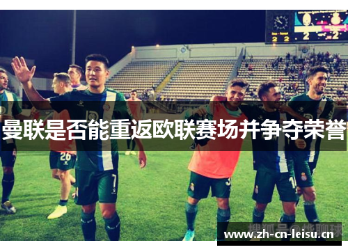 曼联是否能重返欧联赛场并争夺荣誉