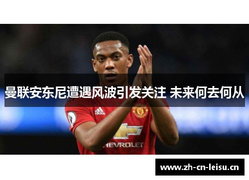 曼联安东尼遭遇风波引发关注 未来何去何从