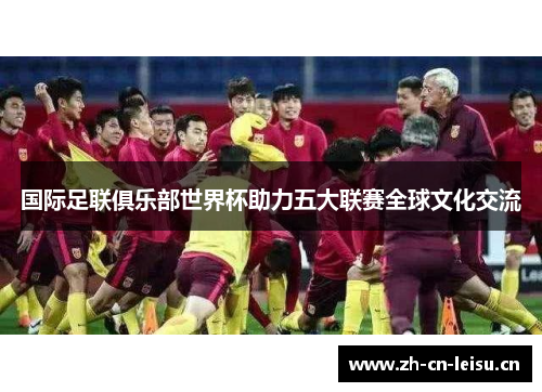 国际足联俱乐部世界杯助力五大联赛全球文化交流
