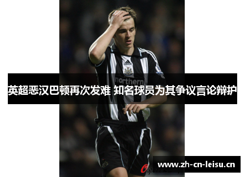 英超恶汉巴顿再次发难 知名球员为其争议言论辩护