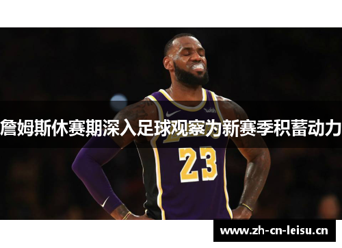 詹姆斯休赛期深入足球观察为新赛季积蓄动力