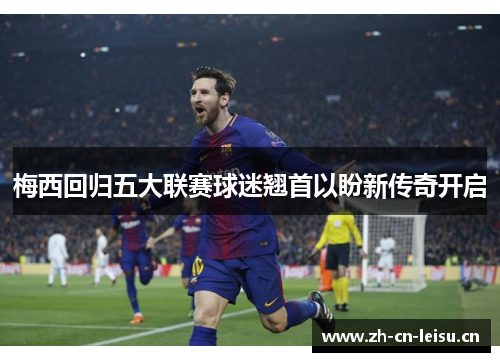 梅西回归五大联赛球迷翘首以盼新传奇开启