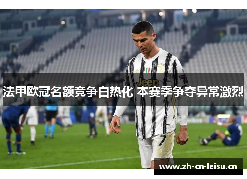 法甲欧冠名额竞争白热化 本赛季争夺异常激烈