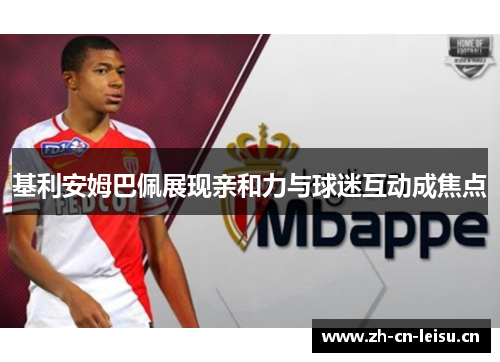 基利安姆巴佩展现亲和力与球迷互动成焦点