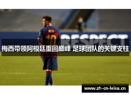梅西带领阿根廷重回巅峰 足球团队的关键支柱