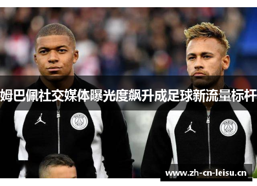 姆巴佩社交媒体曝光度飙升成足球新流量标杆