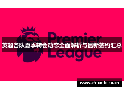 英超各队夏季转会动态全面解析与最新签约汇总