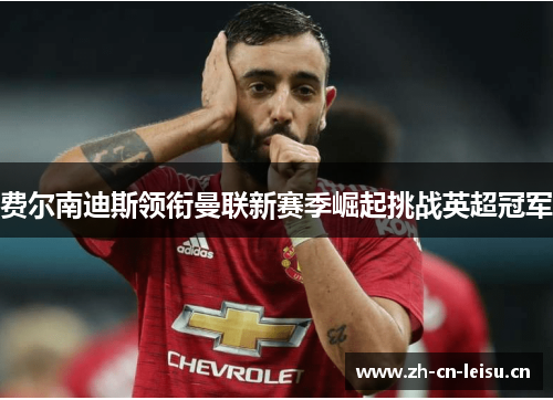 费尔南迪斯领衔曼联新赛季崛起挑战英超冠军