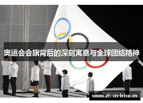 奥运会会旗背后的深刻寓意与全球团结精神