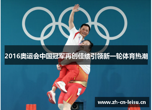 2016奥运会中国冠军再创佳绩引领新一轮体育热潮